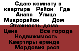 Сдаю комнату в квартире › Район ­ Где. Анапа › Улица ­ Микрорайон 12 › Дом ­ 9 › Этажность дома ­ 5 › Цена ­ 1 500 - Все города Недвижимость » Квартиры аренда   . Мордовия респ.,Саранск г.